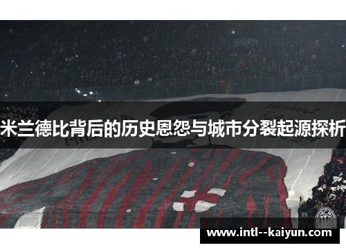 米兰德比背后的历史恩怨与城市分裂起源探析