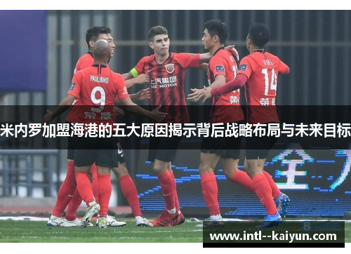 米内罗加盟海港的五大原因揭示背后战略布局与未来目标