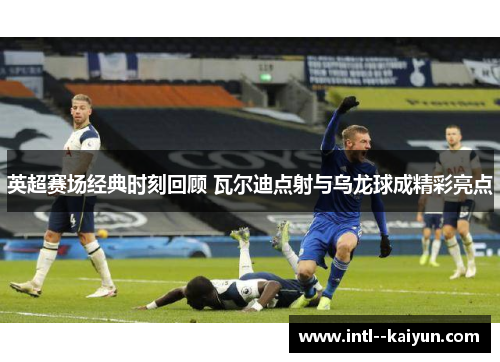 英超赛场经典时刻回顾 瓦尔迪点射与乌龙球成精彩亮点
