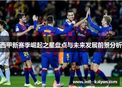 西甲新赛季崛起之星盘点与未来发展前景分析