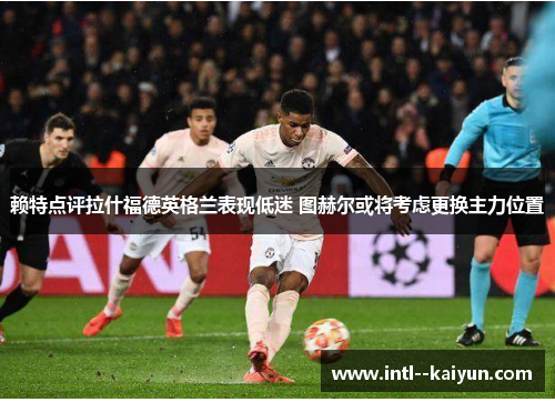 赖特点评拉什福德英格兰表现低迷 图赫尔或将考虑更换主力位置 赖特点评拉什福德英格兰表现低迷 图赫尔或将考虑更换主力位置