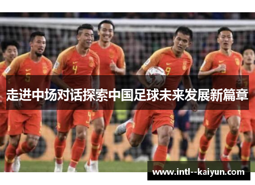 走进中场对话探索中国足球未来发展新篇章 走进中场对话探索中国足球未来发展新篇章