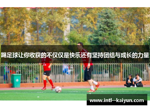 踢足球让你收获的不仅仅是快乐还有坚持团结与成长的力量