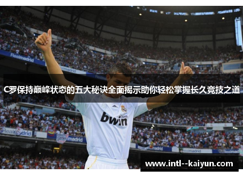 C罗保持巅峰状态的五大秘诀全面揭示助你轻松掌握长久竞技之道
