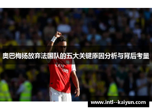 奥巴梅扬放弃法国队的五大关键原因分析与背后考量