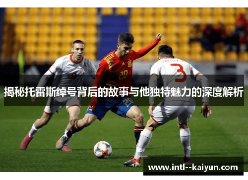 揭秘托雷斯绰号背后的故事与他独特魅力的深度解析