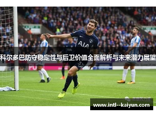 科尔多巴防守稳定性与后卫价值全面解析与未来潜力展望