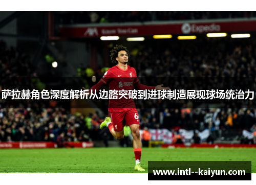 萨拉赫角色深度解析从边路突破到进球制造展现球场统治力