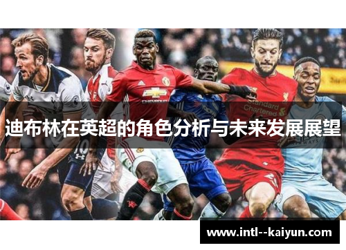 迪布林在英超的角色分析与未来发展展望