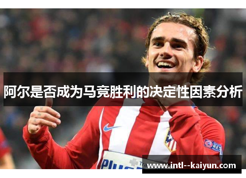 阿尔是否成为马竞胜利的决定性因素分析