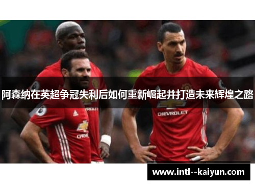 阿森纳在英超争冠失利后如何重新崛起并打造未来辉煌之路