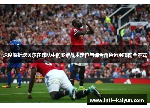 深度解析坎贝尔在球队中的多维战术定位与综合角色运用指南全景式 深度解析坎贝尔在球队中的多维战术定位与综合角色运用指南全景式