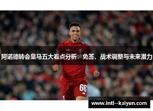 阿诺德转会皇马五大看点分析:免签、战术调整与未来潜力 阿诺德转会皇马五大看点分析:免签、战术调整与未来潜力