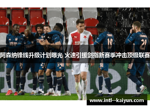阿森纳锋线升级计划曝光 火速引援剑指新赛季冲击顶级联赛 阿森纳锋线升级计划曝光 火速引援剑指新赛季冲击顶级联赛