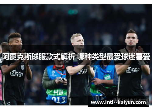 阿贾克斯球服款式解析 哪种类型最受球迷喜爱 阿贾克斯球服款式解析 哪种类型最受球迷喜爱