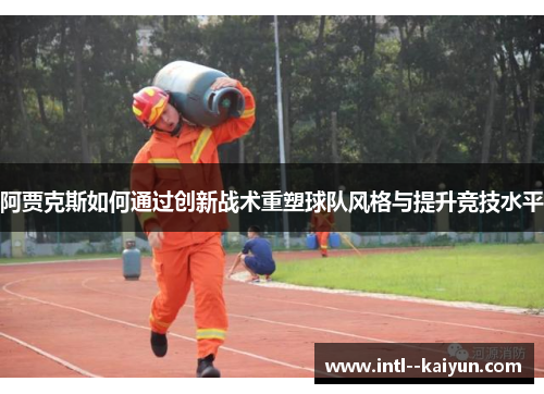 阿贾克斯如何通过创新战术重塑球队风格与提升竞技水平 阿贾克斯如何通过创新战术重塑球队风格与提升竞技水平