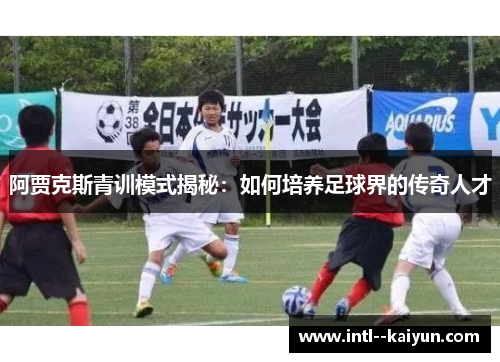 阿贾克斯青训模式揭秘:如何培养足球界的传奇人才 阿贾克斯青训模式揭秘:如何培养足球界的传奇人才