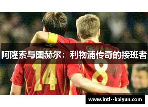 阿隆索与图赫尔:利物浦传奇的接班者 阿隆索与图赫尔:利物浦传奇的接班者