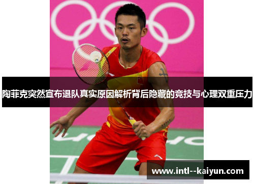 陶菲克突然宣布退队真实原因解析背后隐藏的竞技与心理双重压力 陶菲克突然宣布退队真实原因解析背后隐藏的竞技与心理双重压力