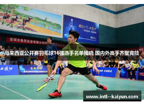 马来西亚公开赛羽毛球16强选手名单揭晓 国内外高手齐聚竞技 马来西亚公开赛羽毛球16强选手名单揭晓 国内外高手齐聚竞技