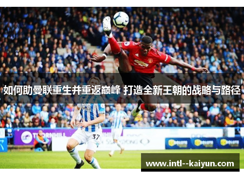 如何助曼联重生并重返巅峰 打造全新王朝的战略与路径