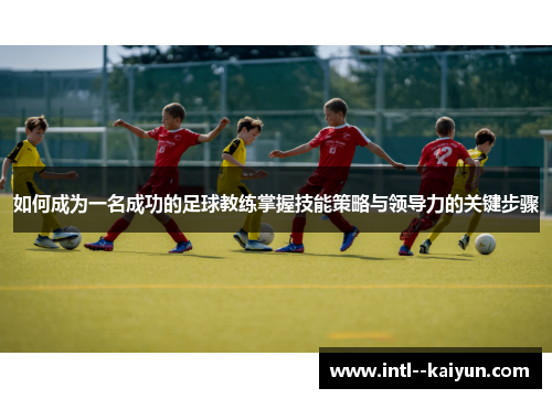 如何成为一名成功的足球教练掌握技能策略与领导力的关键步骤