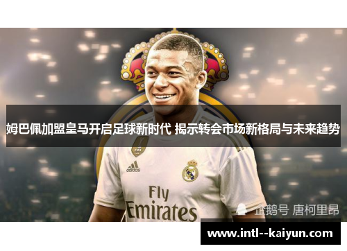 姆巴佩加盟皇马开启足球新时代 揭示转会市场新格局与未来趋势