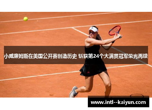 小威廉姆斯在美国公开赛创造历史 斩获第24个大满贯冠军荣光再续