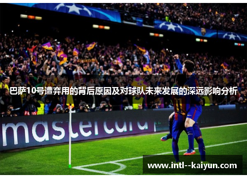 巴萨10号遭弃用的背后原因及对球队未来发展的深远影响分析