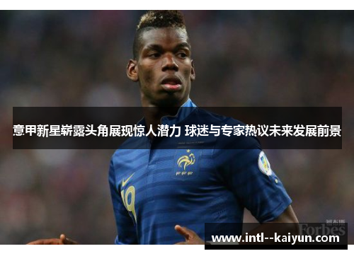 意甲新星崭露头角展现惊人潜力 球迷与专家热议未来发展前景