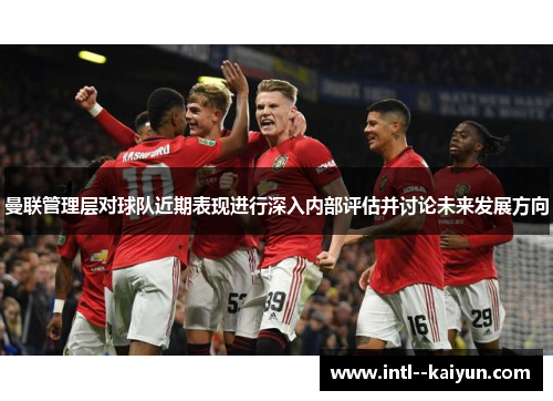 曼联管理层对球队近期表现进行深入内部评估并讨论未来发展方向