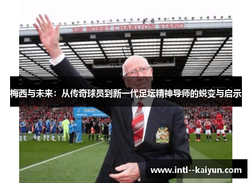 梅西与未来：从传奇球员到新一代足坛精神导师的蜕变与启示