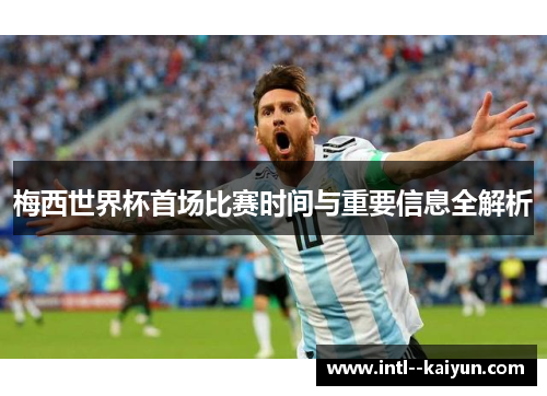 梅西世界杯首场比赛时间与重要信息全解析 梅西世界杯首场比赛时间与重要信息全解析