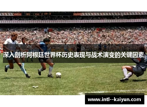 深入剖析阿根廷世界杯历史表现与战术演变的关键因素