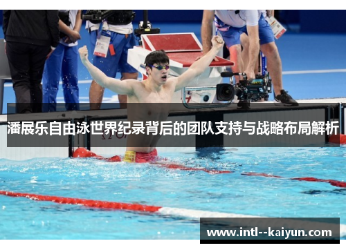 潘展乐自由泳世界纪录背后的团队支持与战略布局解析