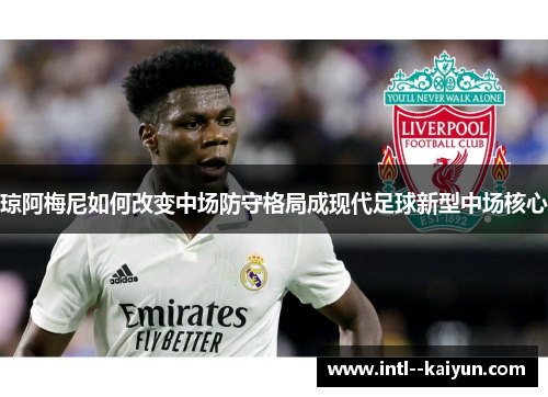 琼阿梅尼如何改变中场防守格局成现代足球新型中场核心 琼阿梅尼如何改变中场防守格局成现代足球新型中场核心