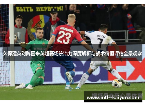 久保建英对阵国米英超赛场统治力深度解析与战术价值评估全景观察