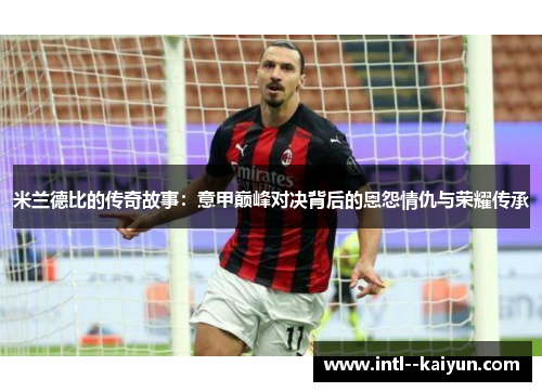 米兰德比的传奇故事：意甲巅峰对决背后的恩怨情仇与荣耀传承