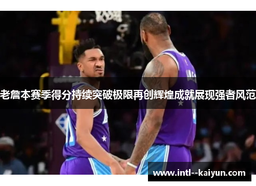 老詹本赛季得分持续突破极限再创辉煌成就展现强者风范 老詹本赛季得分持续突破极限再创辉煌成就展现强者风范