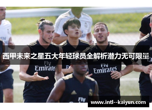 西甲未来之星五大年轻球员全解析潜力无可限量