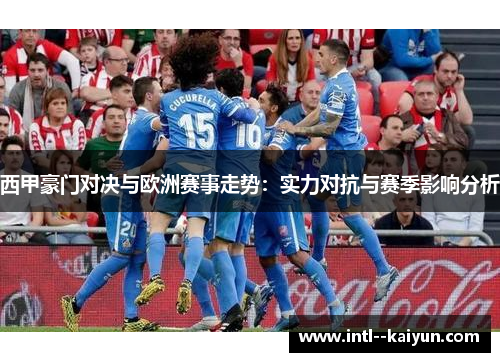 西甲豪门对决与欧洲赛事走势：实力对抗与赛季影响分析