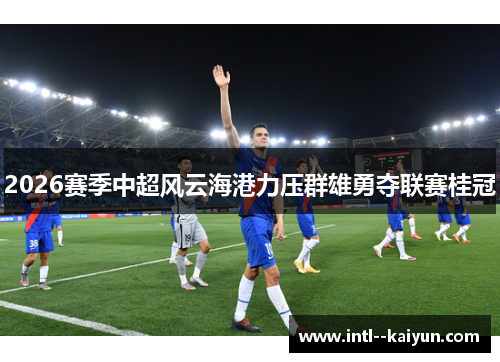 2026赛季中超风云海港力压群雄勇夺联赛桂冠