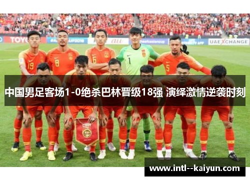 中国男足客场1-0绝杀巴林晋级18强 演绎激情逆袭时刻