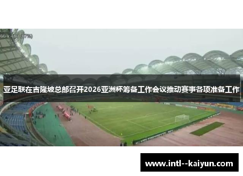 亚足联在吉隆坡总部召开2026亚洲杯筹备工作会议推动赛事各项准备工作