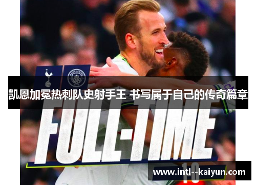 凯恩加冕热刺队史射手王 书写属于自己的传奇篇章 凯恩加冕热刺队史射手王 书写属于自己的传奇篇章