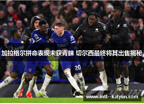 加拉格尔拼命表现未获青睐 切尔西最终将其出售揭秘 加拉格尔拼命表现未获青睐 切尔西最终将其出售揭秘