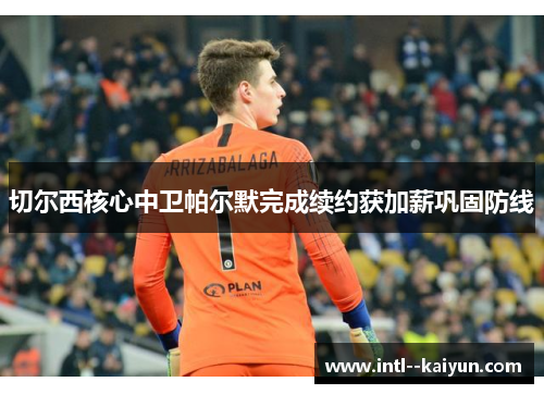 切尔西核心中卫帕尔默完成续约获加薪巩固防线 切尔西核心中卫帕尔默完成续约获加薪巩固防线