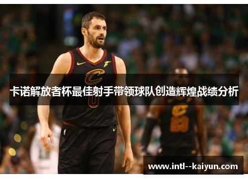 卡诺解放者杯最佳射手带领球队创造辉煌战绩分析