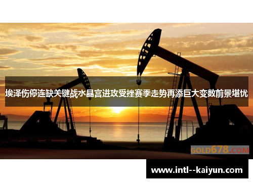 埃泽伤停连缺关键战水晶宫进攻受挫赛季走势再添巨大变数前景堪忧 埃泽伤停连缺关键战水晶宫进攻受挫赛季走势再添巨大变数前景堪忧