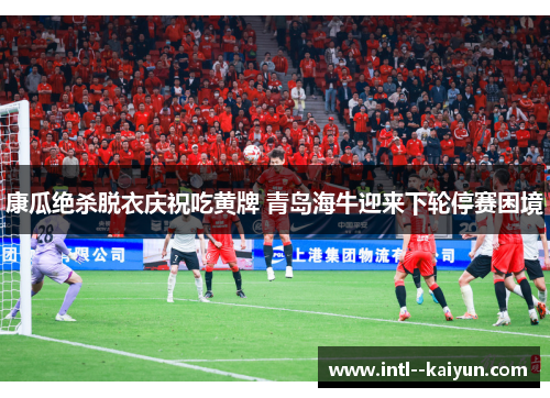 康瓜绝杀脱衣庆祝吃黄牌 青岛海牛迎来下轮停赛困境 康瓜绝杀脱衣庆祝吃黄牌 青岛海牛迎来下轮停赛困境